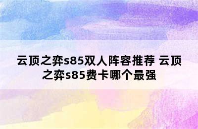 云顶之弈s85双人阵容推荐 云顶之弈s85费卡哪个最强